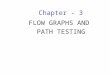 Chapter - 3 FLOW GRAPHS AND PATH TESTING. Path Testing Basics Path Testing: Path Testing is the name given to a family of test techniques based on judiciously