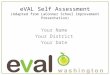 EVAL Self Assessment (Adapted from LaConner School Improvement Presentation) Your Name Your District Your Date