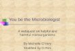 You be the Microbiologist A webquest on helpful and harmful microorganisms By Michelle O’Very Modified by D-Res