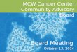 MCW Cancer Center 2014 Scientific Retreat June 6, 2014 1 Board Meeting MCW Cancer Center Community Advisory Board October 13, 2014