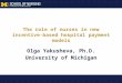 The role of nurses in new incentive-based hospital payment models Olga Yakusheva, Ph.D. University of Michigan