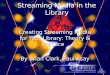 Streaming Media in the Library Creating Streaming Media for Your Library: Theory & Practice Creating Streaming Media for Your Library: Theory & Practice