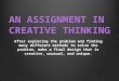 AN ASSIGNMENT IN CREATIVE THINKING After exploring the problem and finding many different methods to solve the problem, make a final design that is creative,