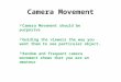 Camera Movement  Camera Movement should be purposive  Guiding the viewers the way you want them to see particular object.  Random and frequent camera