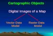 Cartographic Objects Digital Images of a Map Vector Data Model Raster Data Model