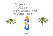 Objects in Alice: Positioning and Moving Them. Download the Alice World that goes along with this tutorial. You will be learning about the objects in