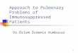 1 Approach to Pulmonary Problems of Immunosuppressed Patients Dr.Özlem Özdemir Kumbasar