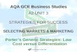 AQA GCE Business Studies A2 UNIT 3 STRATEGIES FOR SUCCESS SELECTING MARKETS & MARKETING Porter’s Generic Strategies: Low Cost versus Differentiation ©