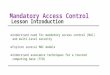 Mandatory Access Control Lesson Introduction ●Understand need for mandatory access control (MAC) and multi- level security ●Explore several MAC models