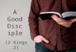 A Good Disci ple (2 Kings 2). A Good Disciple... (2 Kings 2) 1.A good disciple follows (1-2, 4, 6) Luke 9:23; John 12:26; Proverbs 23:23