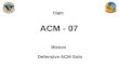 Flight Mission ACM - 07 Defensive ACM Solo. Flight Brief QOD –NATOPS –EP –SOP Brief Items –Training rules –In-flight emergencies