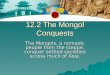 12.2 The Mongol Conquests The Mongols, a nomadic people from the steppe, conquer settled societies across much of Asia