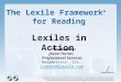 The Lexile Framework ® for Reading Lexiles in Action Presented by: Jason Turner, Professional Services MetaMetrics ®, Inc. jturner@lexile.com