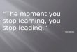“The moment you stop learning, you stop leading.” Rick Warren