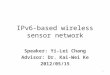Speaker: Yi-Lei Chang Advisor: Dr. Kai-Wei Ke 2012/05/15 IPv6-based wireless sensor network 1