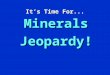 It’s Time For... Minerals Jeopardy! Jeopardy $100 $200 $300 $400 $500 $100 $200 $300 $400 $500 $100 $200 $300 $400 $500 $100 $200 $300 $400 $500 $100