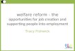 Welfare reform - the opportunities for job creation and supporting people into employment Tracy Fishwick