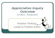 Appreciative Inquiry Overview Appreciative Inquiry Overview Linda J. Ferguson Positive Thinking Leads to Positive Action