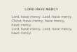 LORD HAVE MERCY Lord, have mercy; Lord, have mercy. Christ, have mercy, have mercy, have mercy. Lord, have mercy; Lord, have mercy, have mercy