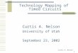 Curtis A. Nelson 1 Technology Mapping of Timed Circuits Curtis A. Nelson University of Utah September 23, 2002