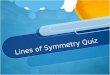 Lines of Symmetry Quiz. Time to test if you understand lines of symmetry!! In this Quiz you will have questions and underneath you will have 3 choices