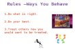 Rules –Ways You Behave 1.Do what is right. 2.Do your best. 3.Treat others how you would want to be treated