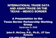 INTERNATIONAL TRADE DATA AND ASIAN TRADE ON THE TEXAS – MEXICO BORDER A Presentation to the Texas Border Partnership Working Group September 9, 2006 by