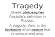 Tragedy Greek philosopher Aristotle’s definition in Poetics: A tragedy, then, is the imitation of an action that is serious and also,