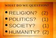 WHAT DO WE QUESTION? RELIGION? (2) POLITICS? (1) SOCIETY? (1) HUMANITY? (2)
