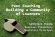 Peer Coaching ~ Building a Community of Learners Catherine Poling Kemptown Elementary Assistant Principal