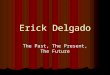 Erick Delgado The Past, The Present, The Future. The Past My name is Erick Delgado. I come from a family that has immigrated to the united states. My