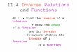 11.4 Inverse Relations and Functions OBJ:  Find the inverse of a relation  Draw the graph of a function and its inverse  Determine whether the inverse