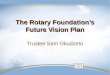 The Rotary Foundation’s Future Vision Plan The Rotary Foundation’s Future Vision Plan Trustee Sam Okudzeto