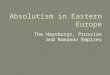 The Hapsburgs, Prussian and Romanov Empires. Explain the development of Absolutism in Eastern Europe. Which countries become the most powerful and why?