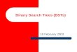 Binary Search Trees (BSTs) 18 February 2003. 2 Binary Search Tree (BST) An important special kind of binary tree is the BST Each node stores some information