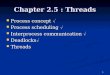 1 Chapter 2.5 : Threads Process concept  Process concept  Process scheduling  Process scheduling  Interprocess communication  Interprocess communication