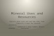 Mineral Uses and Resources *Explain what ores are and how they form. *Identify 4 uses for mineral resources * Summarize 2 ways humans obtain mineral resources