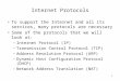 1 Internet Protocols To support the Internet and all its services, many protocols are necessary Some of the protocols that we will look at: –Internet Protocol