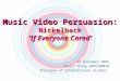 Music Video Persuasion: Nickelback ‘If Everyone Cared’ 24 November 2008 Youjin Chung 2005240020 Division of International Studies