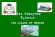 Miss Forsythe Science The Cycles of Matter The Water Cycle The matter (stuff) in your body has been around for millions of years Nature does not always