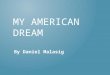 MY AMERICAN DREAM By Daniel Malasig. I want to explore the world and to visit places like Europe, China, and other states in America like… I want to travel
