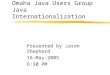 Omaha Java Users Group Java Internationalization Presented by Jason Shepherd 16-May-2005 6:30 PM