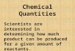 Chemical Quantities Scientists are interested in determining how much product can be produced for a given amount of reactants