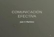 1 COMUNICACIÓN EFECTIVA Juan F. Martínez. 2 Agenda  Principios de la comunicación  Comunicación Organizacional  Comunicación verbal  Comunicación