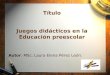 Título Juegos didácticos en la Educación preescolar Autor: MSc. Laura Elena Pérez León