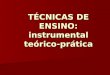 TÉCNICAS DE ENSINO: instrumental teórico- prática