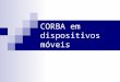 CORBA em dispositivos móveis. Overview de CORBA Framework para programação distribuída independente de linguagem, mantida pela OMG. Componente central: