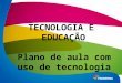 TECNOLOGIA E EDUCAÇÃO Plano de aula com uso de tecnologia Plano de aula com uso de tecnologia