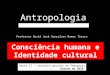 Antropologia FAE/UEMG Curso de Pedagogia Consciência humana e Identidade cultural Professor David José Gonçalves Ramos Tierro Parte II – terceiro período