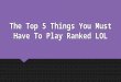 The Top 5 Things You Must Have To Play Ranked LOL